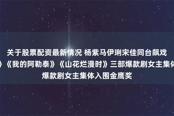关于股票配资最新情况 杨紫马伊琍宋佳同台飙戏!《生命树》《我的阿勒泰》《山花烂漫时》三部爆款剧女主集体入围金鹰奖