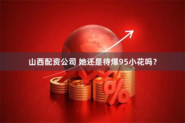 山西配资公司 她还是待爆95小花吗？