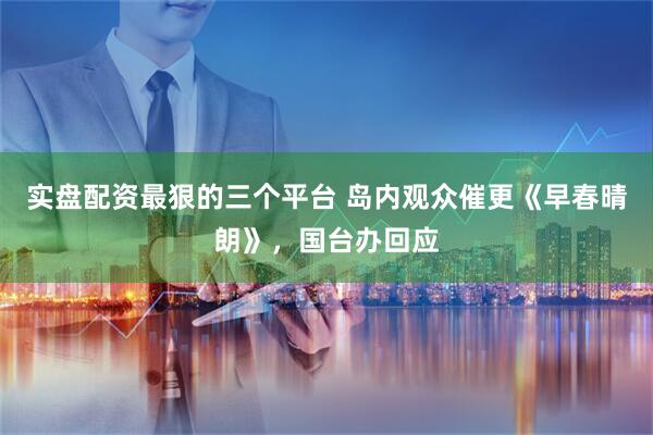 实盘配资最狠的三个平台 岛内观众催更《早春晴朗》，国台办回应