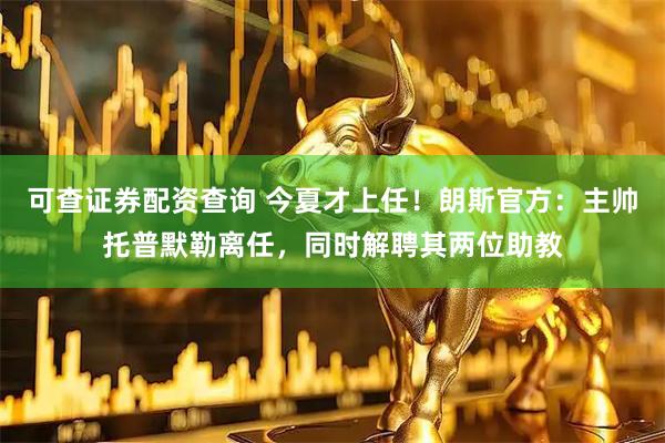 可查证券配资查询 今夏才上任！朗斯官方：主帅托普默勒离任，同时解聘其两位助教
