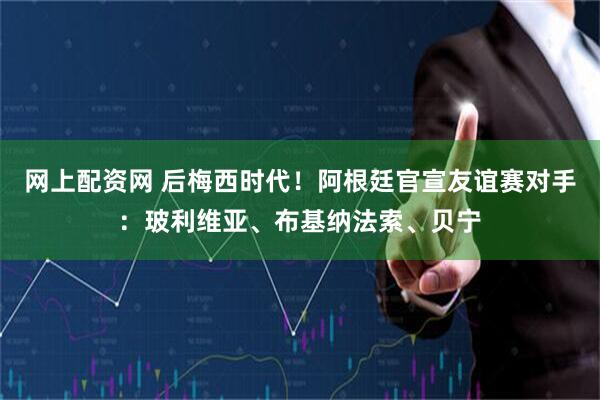 网上配资网 后梅西时代！阿根廷官宣友谊赛对手：玻利维亚、布基纳法索、贝宁