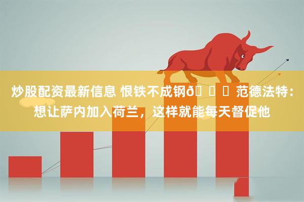 炒股配资最新信息 恨铁不成钢😂范德法特：想让萨内加入荷兰，这样就能每天督促他