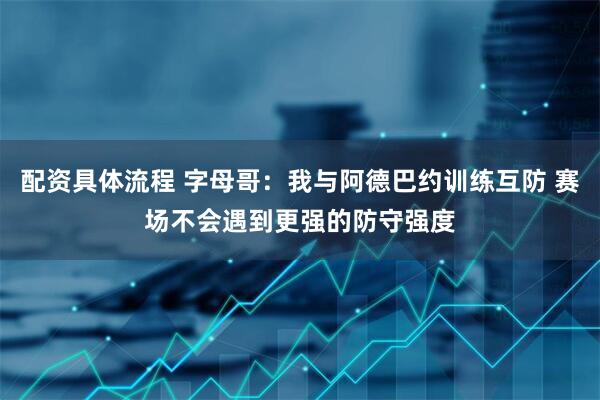配资具体流程 字母哥：我与阿德巴约训练互防 赛场不会遇到更强的防守强度