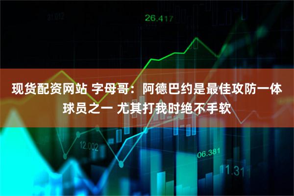 现货配资网站 字母哥：阿德巴约是最佳攻防一体球员之一 尤其打我时绝不手软